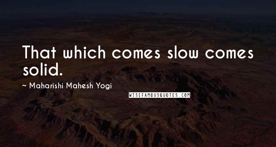 Maharishi Mahesh Yogi Quotes: That which comes slow comes solid.