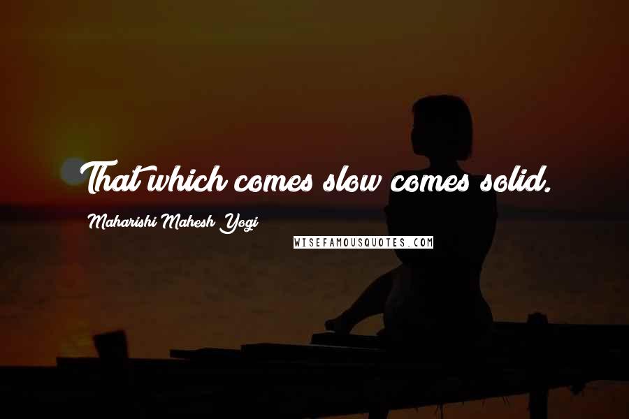 Maharishi Mahesh Yogi Quotes: That which comes slow comes solid.