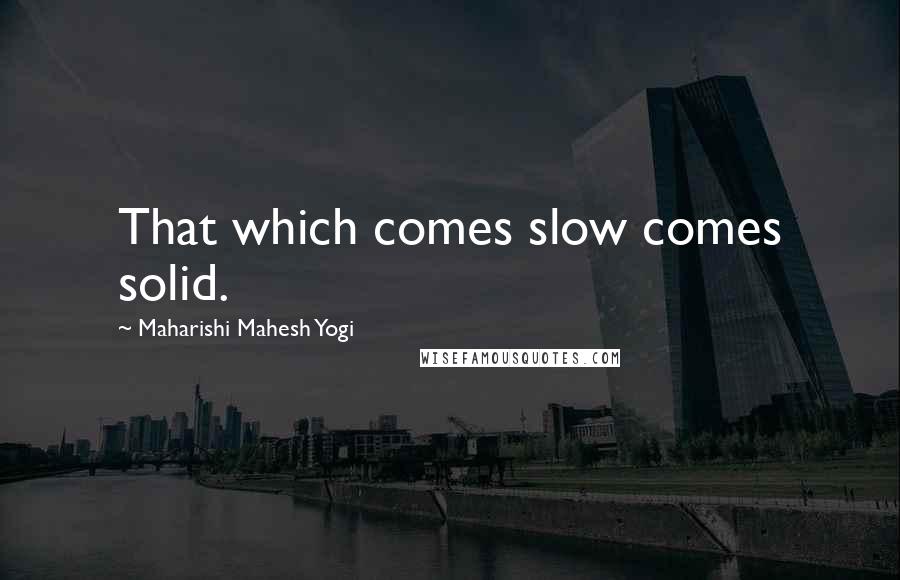 Maharishi Mahesh Yogi Quotes: That which comes slow comes solid.