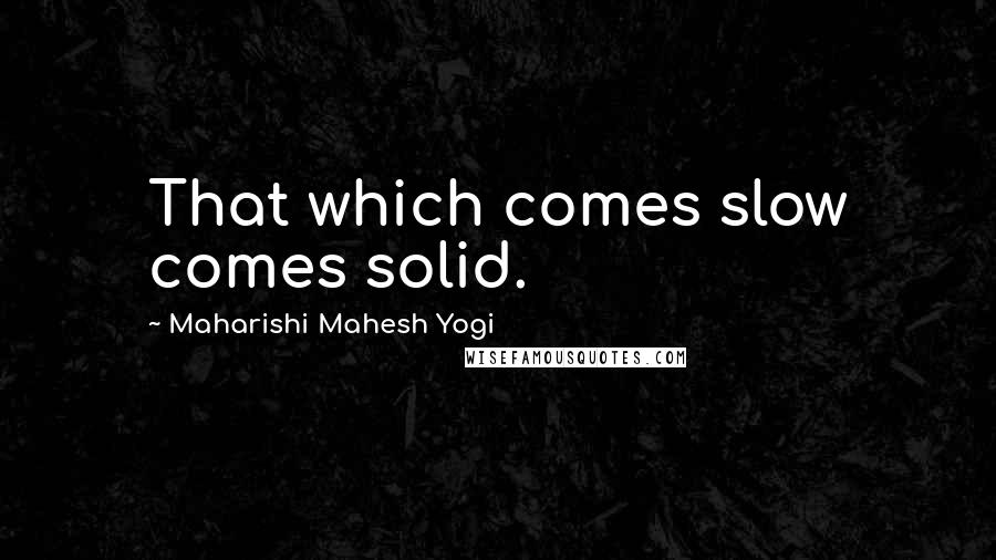 Maharishi Mahesh Yogi Quotes: That which comes slow comes solid.