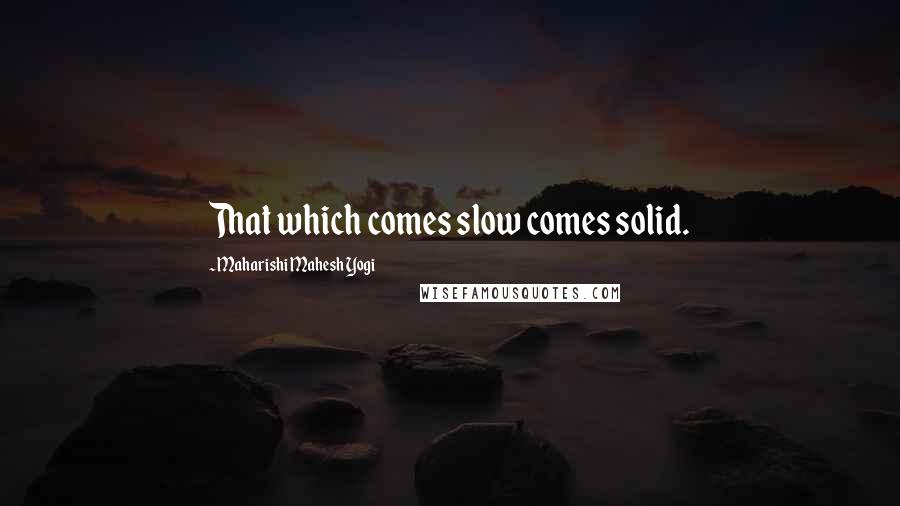 Maharishi Mahesh Yogi Quotes: That which comes slow comes solid.