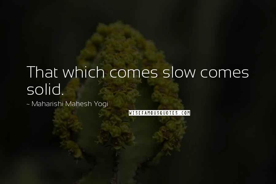 Maharishi Mahesh Yogi Quotes: That which comes slow comes solid.