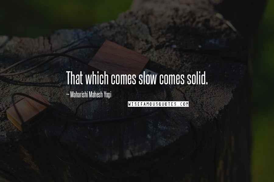 Maharishi Mahesh Yogi Quotes: That which comes slow comes solid.