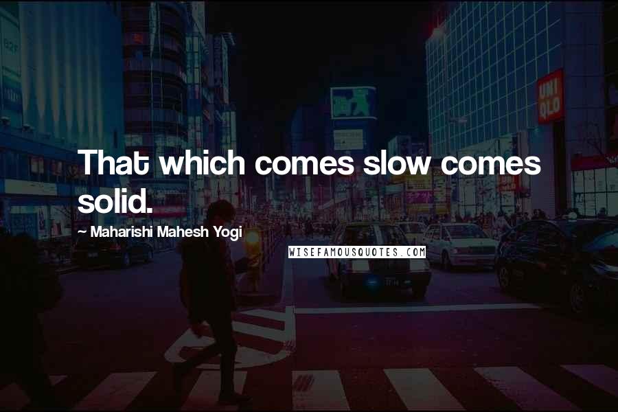 Maharishi Mahesh Yogi Quotes: That which comes slow comes solid.