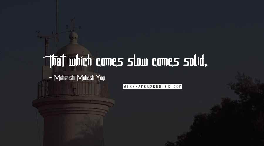 Maharishi Mahesh Yogi Quotes: That which comes slow comes solid.