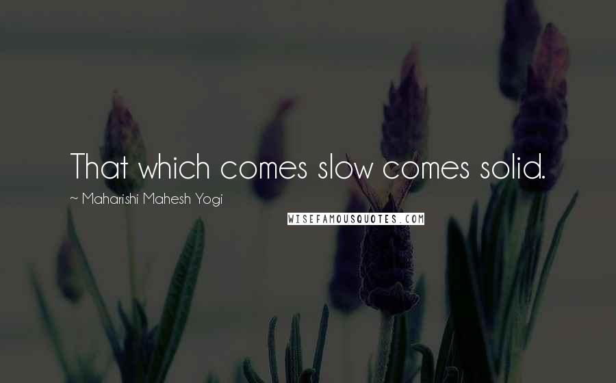 Maharishi Mahesh Yogi Quotes: That which comes slow comes solid.