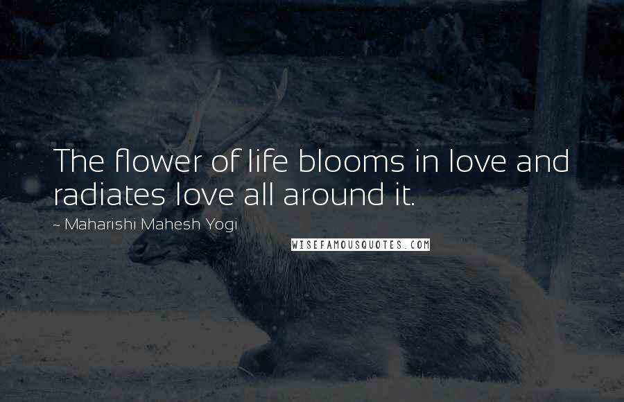 Maharishi Mahesh Yogi Quotes: The flower of life blooms in love and radiates love all around it.