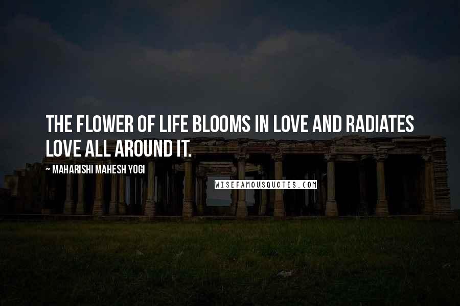 Maharishi Mahesh Yogi Quotes: The flower of life blooms in love and radiates love all around it.