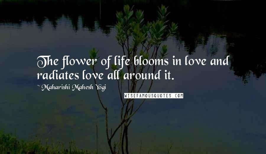 Maharishi Mahesh Yogi Quotes: The flower of life blooms in love and radiates love all around it.