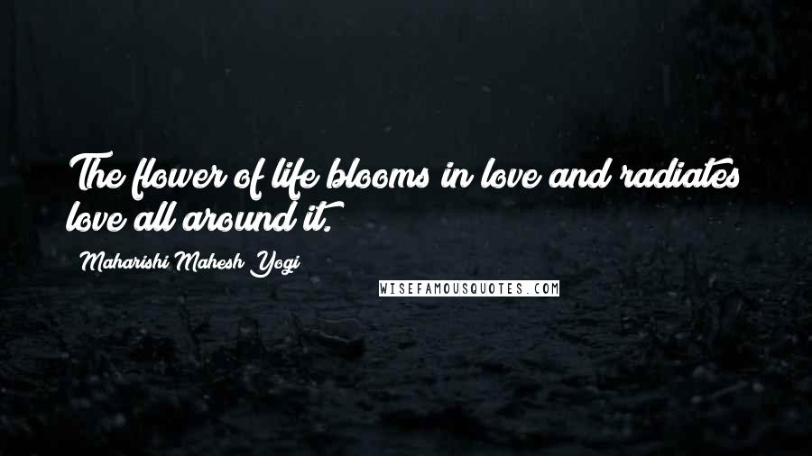 Maharishi Mahesh Yogi Quotes: The flower of life blooms in love and radiates love all around it.