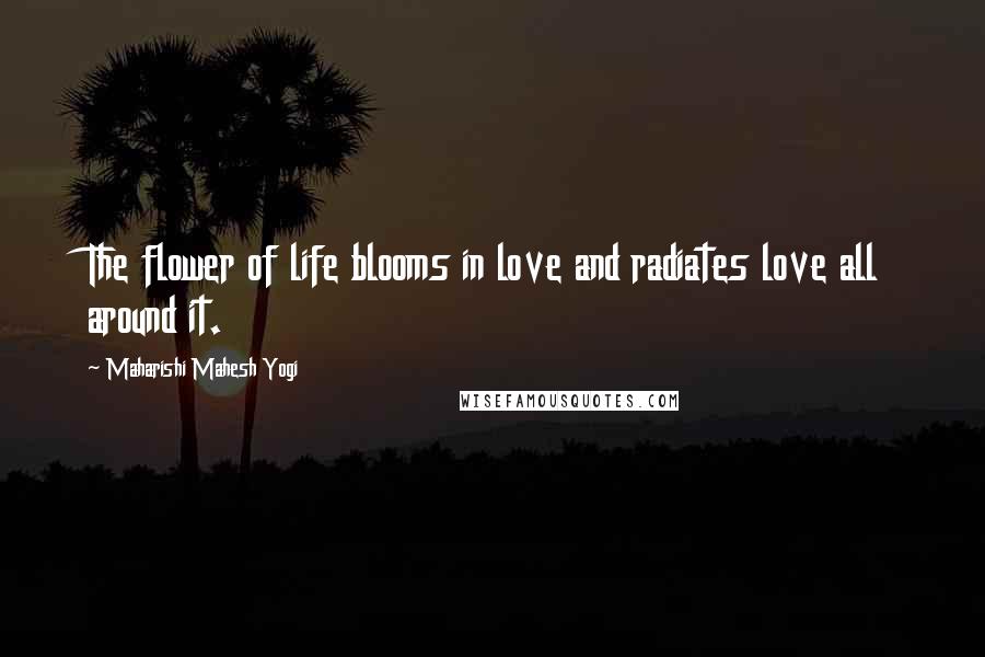 Maharishi Mahesh Yogi Quotes: The flower of life blooms in love and radiates love all around it.