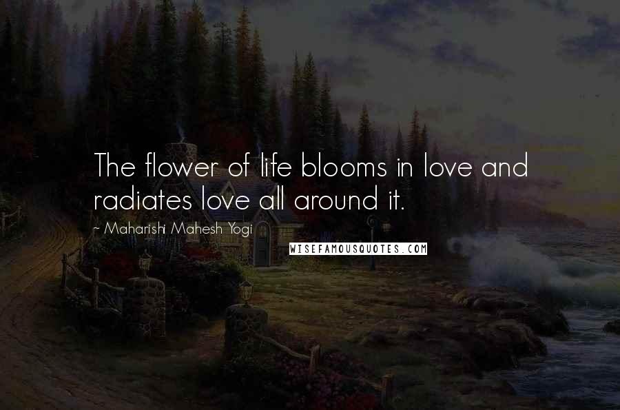 Maharishi Mahesh Yogi Quotes: The flower of life blooms in love and radiates love all around it.