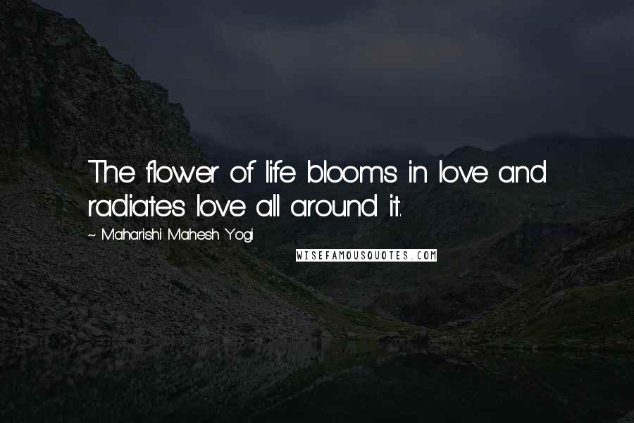 Maharishi Mahesh Yogi Quotes: The flower of life blooms in love and radiates love all around it.