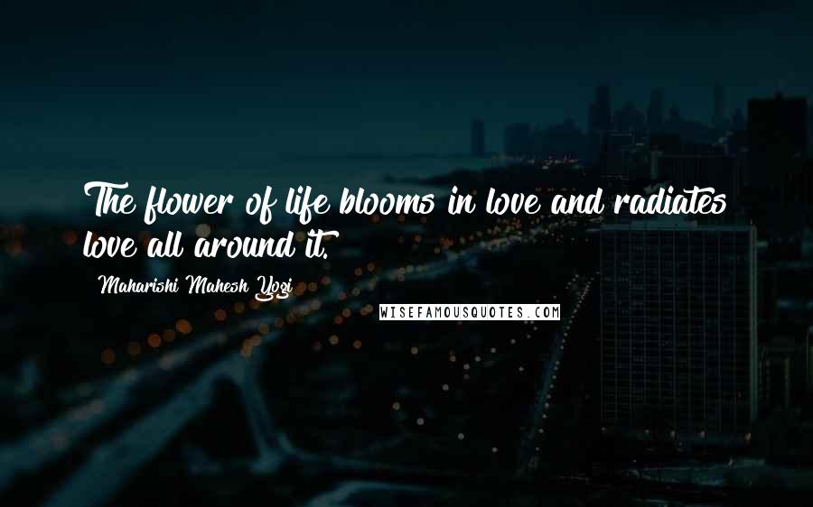 Maharishi Mahesh Yogi Quotes: The flower of life blooms in love and radiates love all around it.