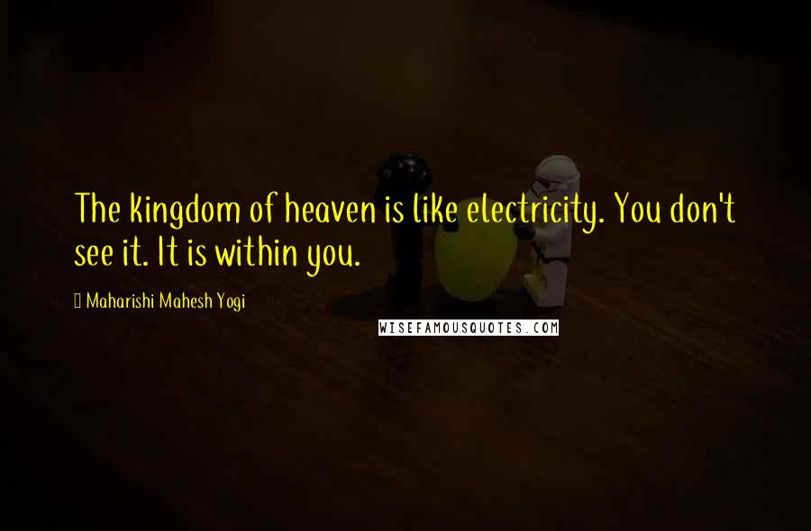 Maharishi Mahesh Yogi Quotes: The kingdom of heaven is like electricity. You don't see it. It is within you.