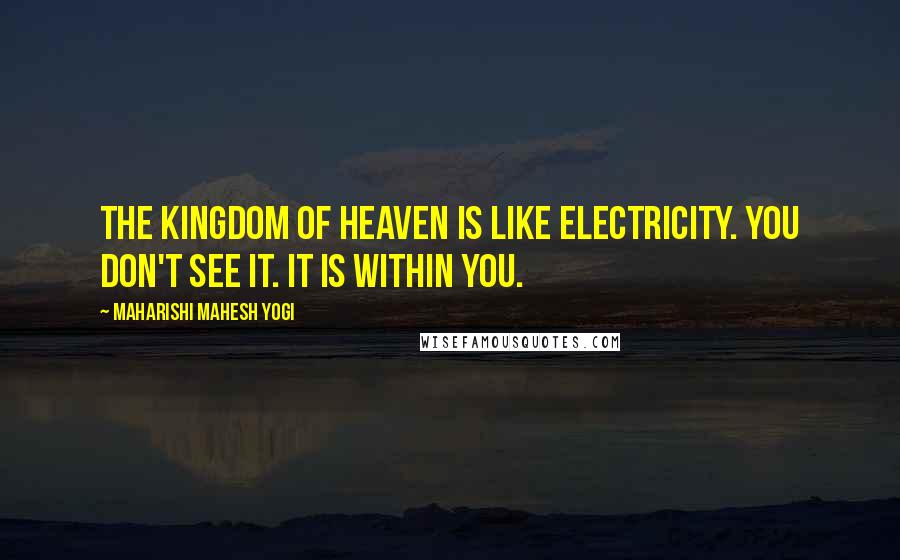 Maharishi Mahesh Yogi Quotes: The kingdom of heaven is like electricity. You don't see it. It is within you.