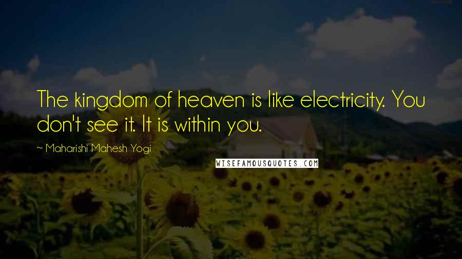 Maharishi Mahesh Yogi Quotes: The kingdom of heaven is like electricity. You don't see it. It is within you.