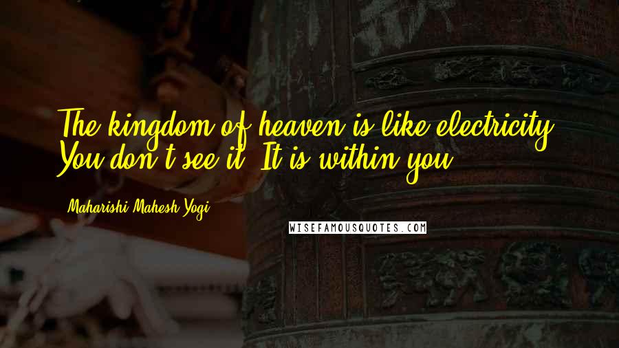 Maharishi Mahesh Yogi Quotes: The kingdom of heaven is like electricity. You don't see it. It is within you.