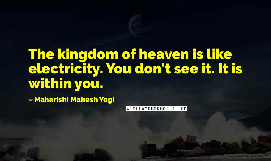 Maharishi Mahesh Yogi Quotes: The kingdom of heaven is like electricity. You don't see it. It is within you.