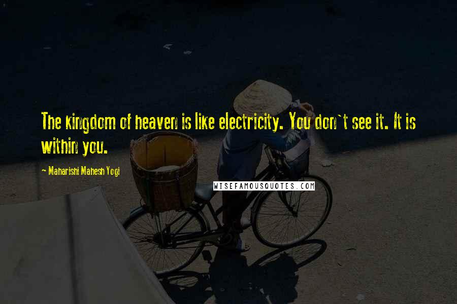 Maharishi Mahesh Yogi Quotes: The kingdom of heaven is like electricity. You don't see it. It is within you.