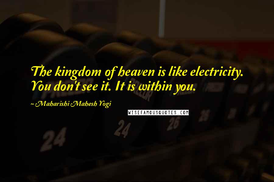 Maharishi Mahesh Yogi Quotes: The kingdom of heaven is like electricity. You don't see it. It is within you.