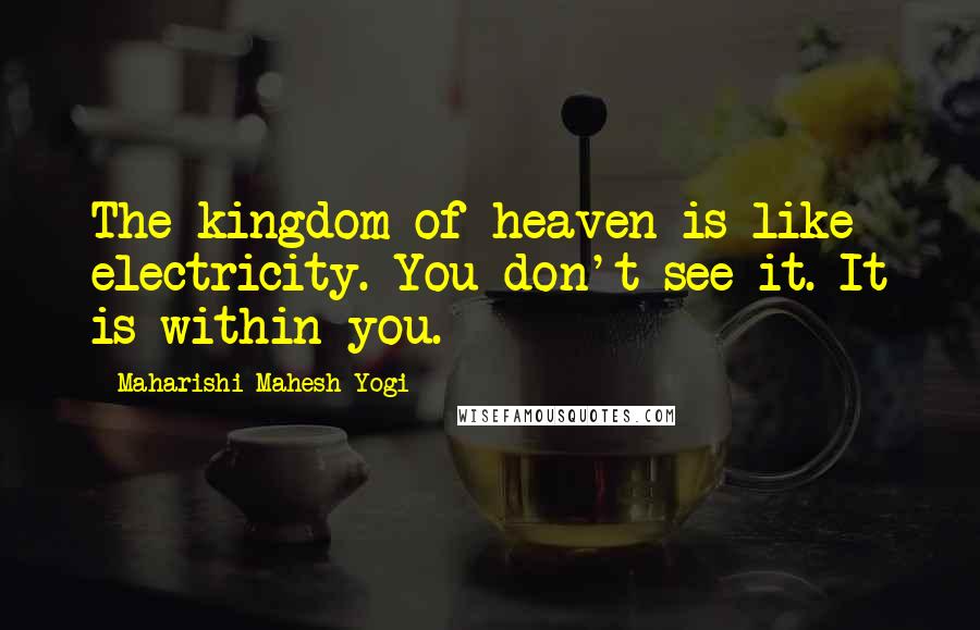 Maharishi Mahesh Yogi Quotes: The kingdom of heaven is like electricity. You don't see it. It is within you.