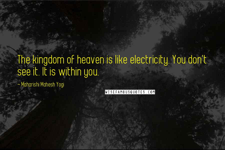 Maharishi Mahesh Yogi Quotes: The kingdom of heaven is like electricity. You don't see it. It is within you.