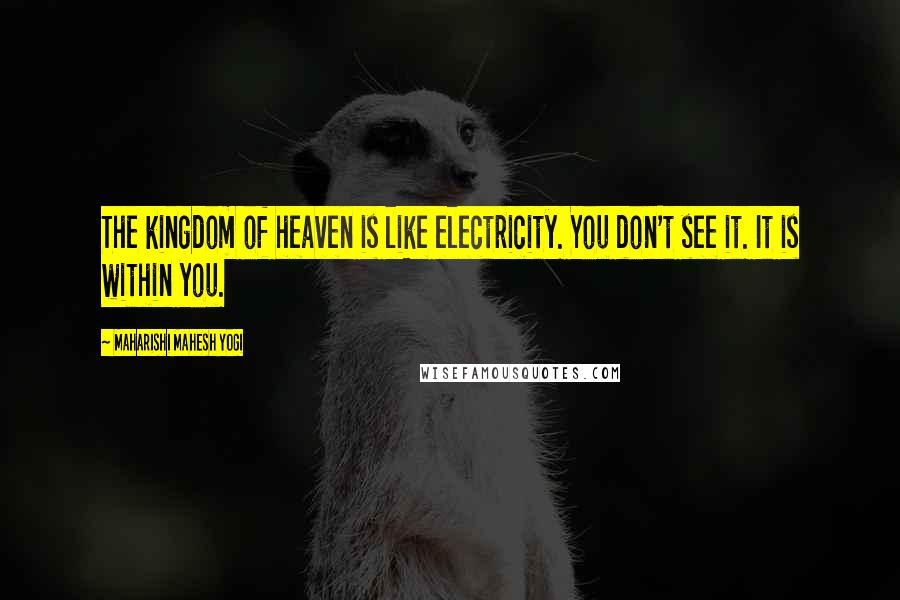 Maharishi Mahesh Yogi Quotes: The kingdom of heaven is like electricity. You don't see it. It is within you.