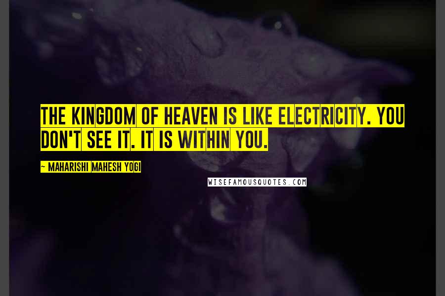 Maharishi Mahesh Yogi Quotes: The kingdom of heaven is like electricity. You don't see it. It is within you.