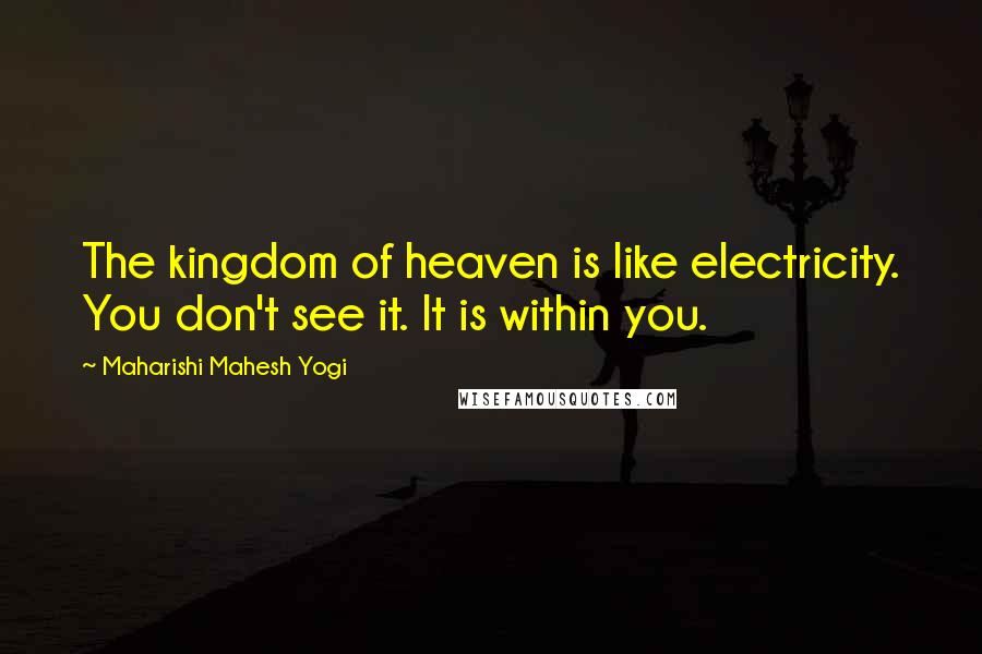 Maharishi Mahesh Yogi Quotes: The kingdom of heaven is like electricity. You don't see it. It is within you.