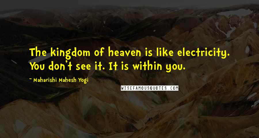 Maharishi Mahesh Yogi Quotes: The kingdom of heaven is like electricity. You don't see it. It is within you.