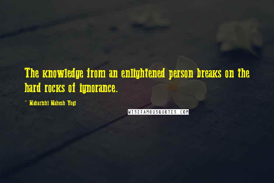 Maharishi Mahesh Yogi Quotes: The knowledge from an enlightened person breaks on the hard rocks of ignorance.