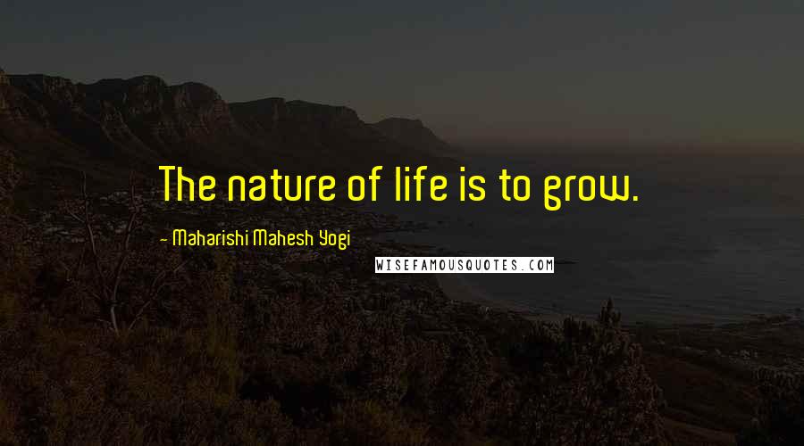 Maharishi Mahesh Yogi Quotes: The nature of life is to grow.