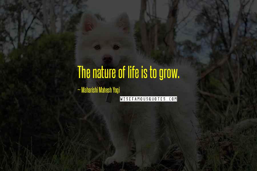 Maharishi Mahesh Yogi Quotes: The nature of life is to grow.