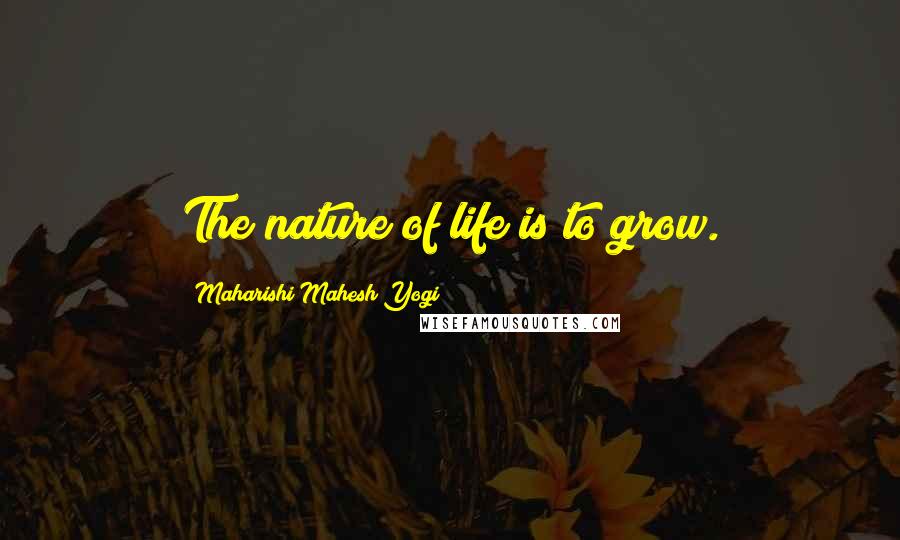 Maharishi Mahesh Yogi Quotes: The nature of life is to grow.