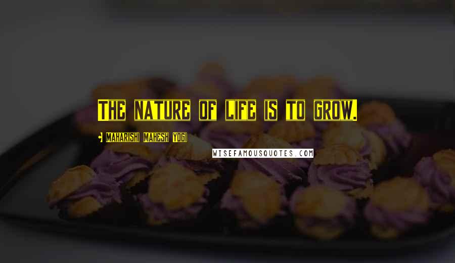 Maharishi Mahesh Yogi Quotes: The nature of life is to grow.