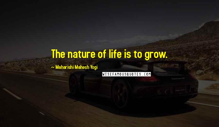 Maharishi Mahesh Yogi Quotes: The nature of life is to grow.