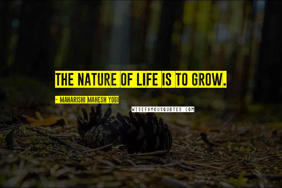 Maharishi Mahesh Yogi Quotes: The nature of life is to grow.