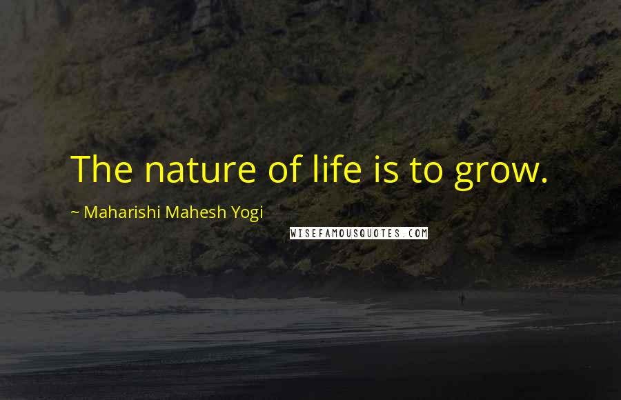 Maharishi Mahesh Yogi Quotes: The nature of life is to grow.