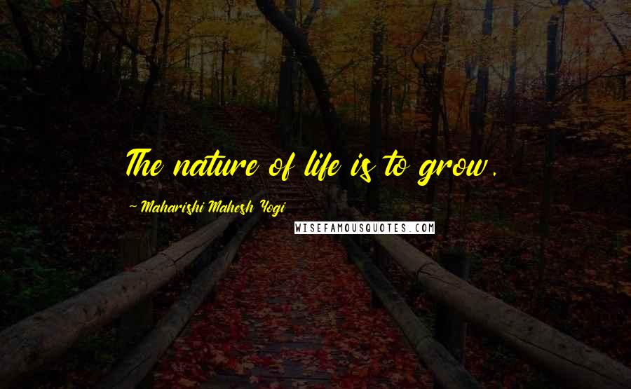 Maharishi Mahesh Yogi Quotes: The nature of life is to grow.