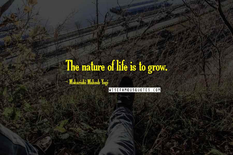 Maharishi Mahesh Yogi Quotes: The nature of life is to grow.