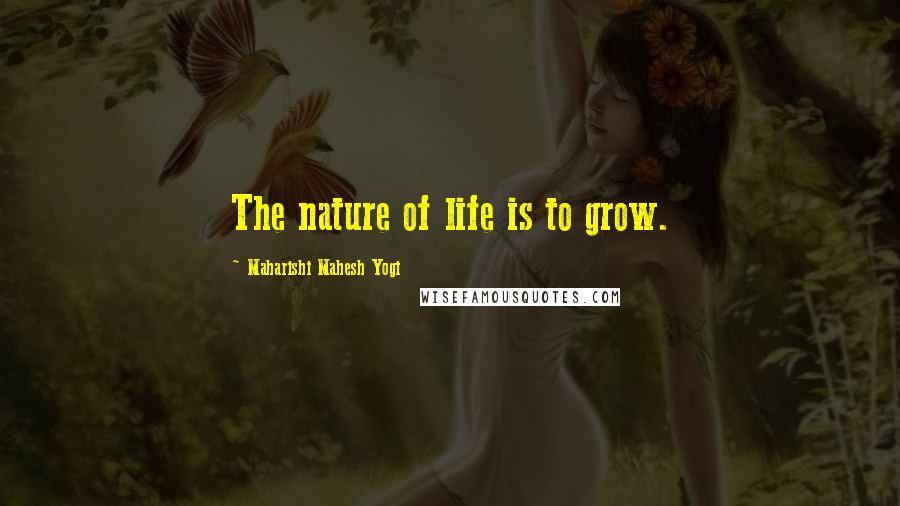 Maharishi Mahesh Yogi Quotes: The nature of life is to grow.