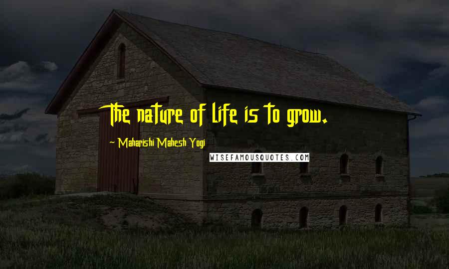 Maharishi Mahesh Yogi Quotes: The nature of life is to grow.