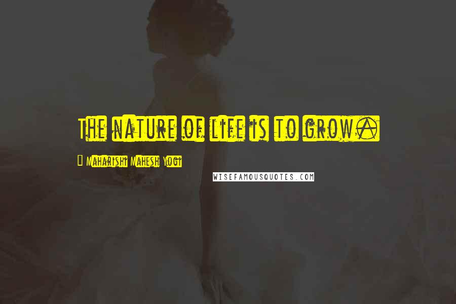 Maharishi Mahesh Yogi Quotes: The nature of life is to grow.