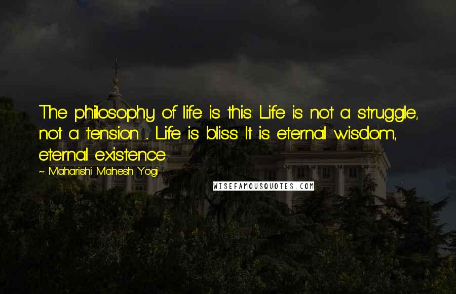 Maharishi Mahesh Yogi Quotes: The philosophy of life is this: Life is not a struggle, not a tension ... Life is bliss. It is eternal wisdom, eternal existence.