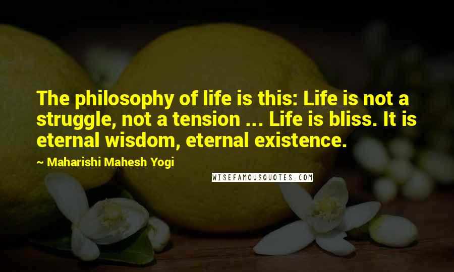 Maharishi Mahesh Yogi Quotes: The philosophy of life is this: Life is not a struggle, not a tension ... Life is bliss. It is eternal wisdom, eternal existence.