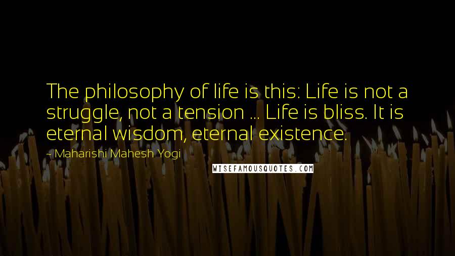 Maharishi Mahesh Yogi Quotes: The philosophy of life is this: Life is not a struggle, not a tension ... Life is bliss. It is eternal wisdom, eternal existence.