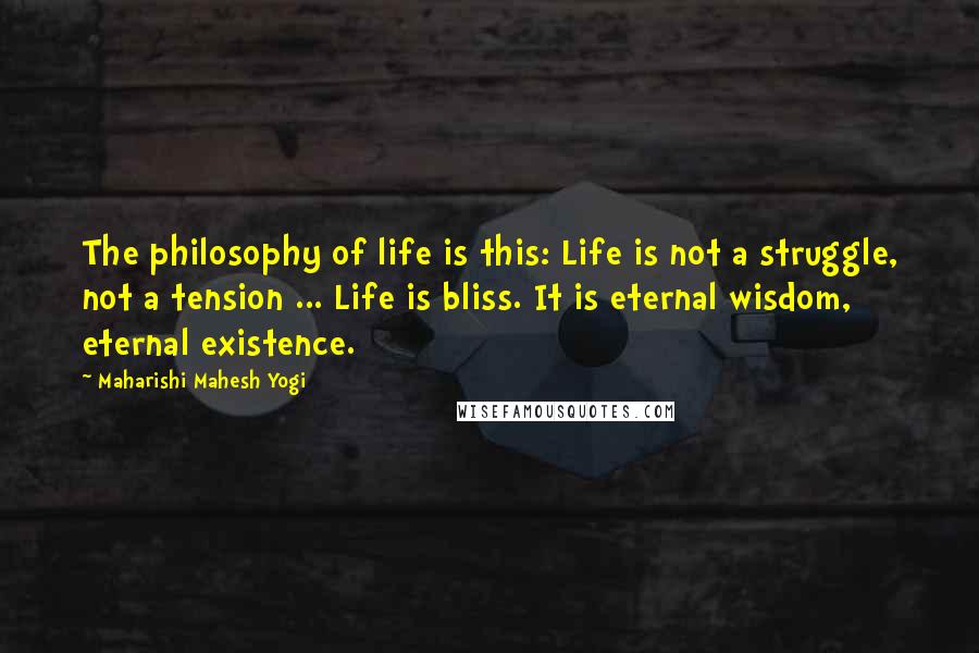 Maharishi Mahesh Yogi Quotes: The philosophy of life is this: Life is not a struggle, not a tension ... Life is bliss. It is eternal wisdom, eternal existence.