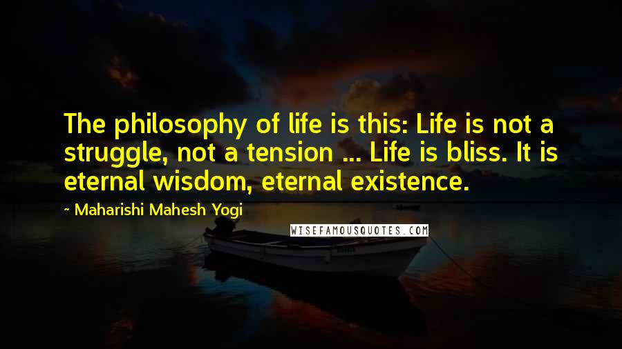 Maharishi Mahesh Yogi Quotes: The philosophy of life is this: Life is not a struggle, not a tension ... Life is bliss. It is eternal wisdom, eternal existence.