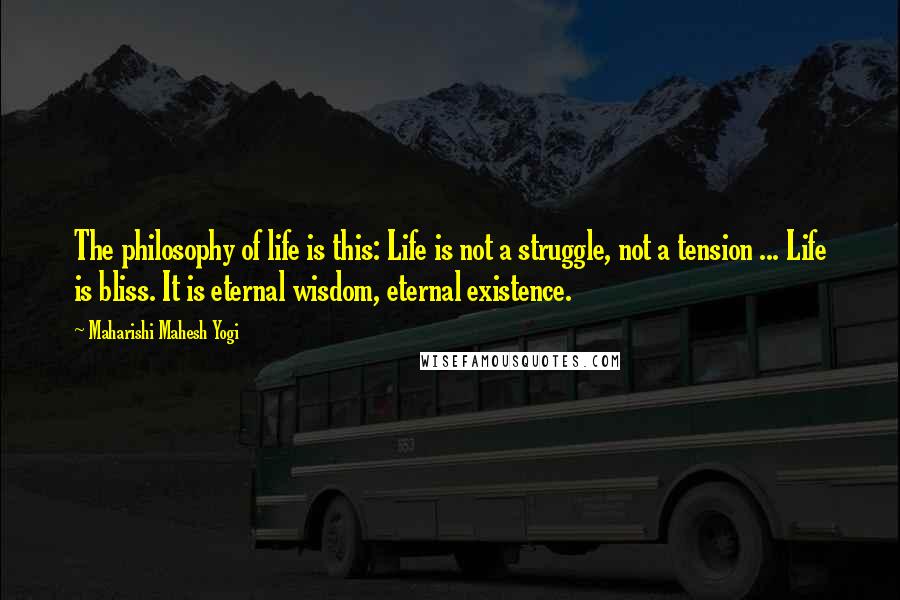 Maharishi Mahesh Yogi Quotes: The philosophy of life is this: Life is not a struggle, not a tension ... Life is bliss. It is eternal wisdom, eternal existence.